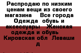 Распродаю по низким ценам вещи из своего магазина  - Все города Одежда, обувь и аксессуары » Женская одежда и обувь   . Кировская обл.,Леваши д.